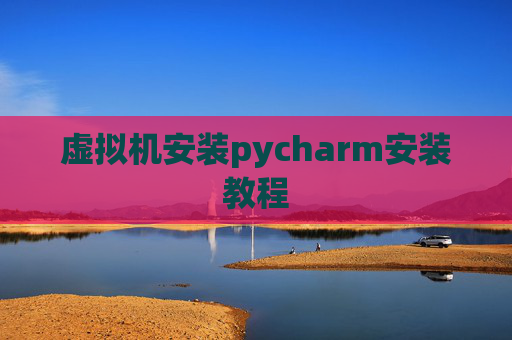 虚拟机安装pycharm安装教程 虚拟机安装pycharm安装教程